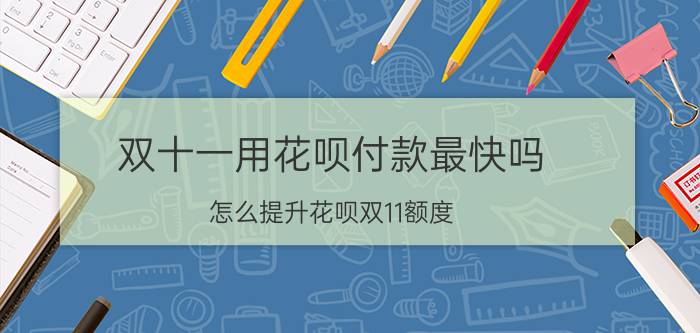 双十一用花呗付款最快吗 怎么提升花呗双11额度？领取花呗双11专享额度？